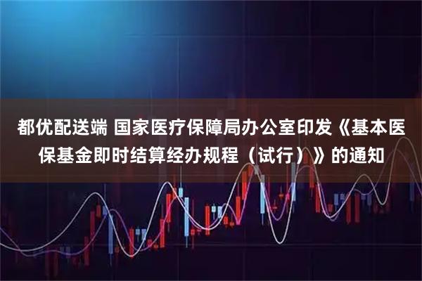 都优配送端 国家医疗保障局办公室印发《基本医保基金即时结算经办规程（试行）》的通知