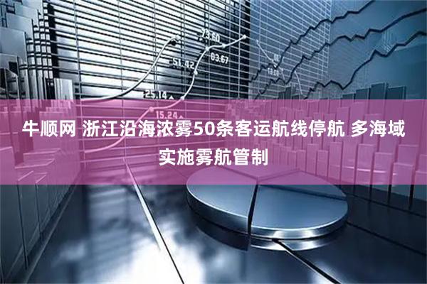 牛顺网 浙江沿海浓雾50条客运航线停航 多海域实施雾航管制