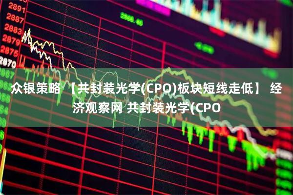 众银策略 【共封装光学(CPO)板块短线走低】 经济观察网 共封装光学(CPO