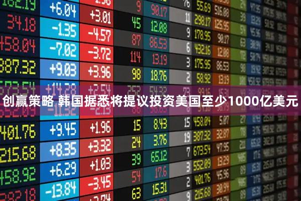创赢策略 韩国据悉将提议投资美国至少1000亿美元