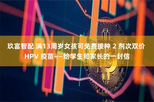 玖富智配 满13周岁女孩可免费接种 2 剂次双价 HPV 疫苗——给学生和家长的一封信