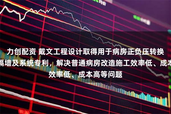 力创配资 戴文工程设计取得用于病房正负压转换的可移动隔墙及系统专利,解决普通病房改造施工效率低、成本高等问题