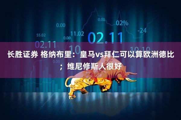 长胜证券 格纳布里：皇马vs拜仁可以算欧洲德比；维尼修斯人很好