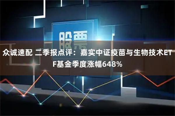 众诚速配 二季报点评：嘉实中证疫苗与生物技术ETF基金季度涨幅648%