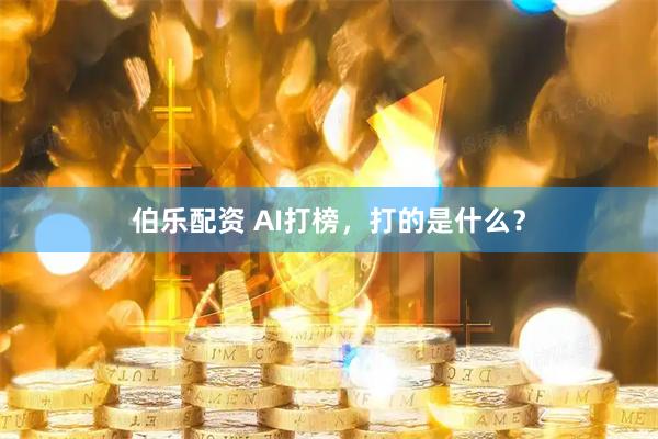 伯乐配资 AI打榜，打的是什么？