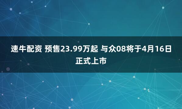 速牛配资 预售23.99万起 与众08将于4月16日正式上市
