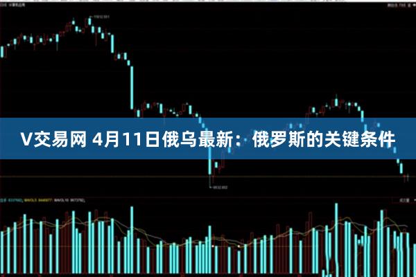 V交易网 4月11日俄乌最新:俄罗斯的关键条件